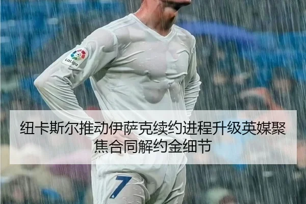 纽卡斯尔推动伊萨克续约进程升级英媒聚焦合同解约金细节
