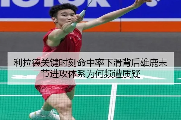 利拉德关键时刻命中率下滑背后雄鹿末节进攻体系为何频遭质疑